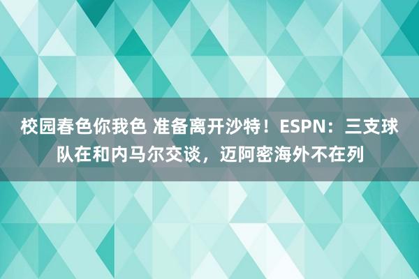 校园春色你我色 准备离开沙特！ESPN：三支球队在和内马尔交谈，迈阿密海外不在列