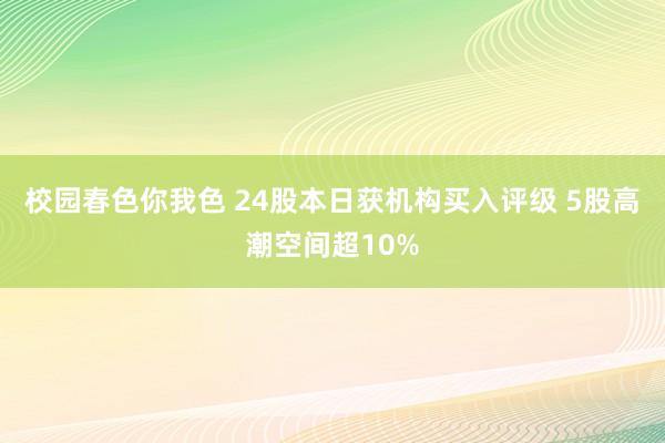 校园春色你我色 24股本日获机构买入评级 5股高潮空间超10%