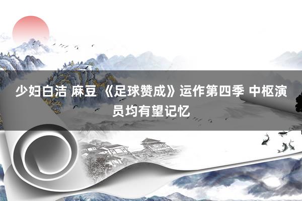少妇白洁 麻豆 《足球赞成》运作第四季 中枢演员均有望记忆