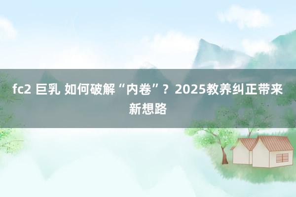 fc2 巨乳 如何破解“内卷”？2025教养纠正带来新想路