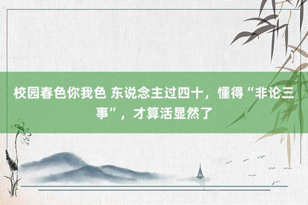 校园春色你我色 东说念主过四十，懂得“非论三事”，才算活显然了