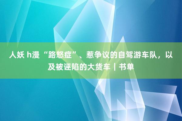 人妖 h漫 “路怒症”、惹争议的自驾游车队，以及被诬陷的大货车｜书单