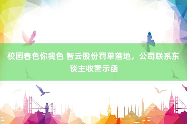 校园春色你我色 智云股份罚单落地，公司联系东谈主收警示函