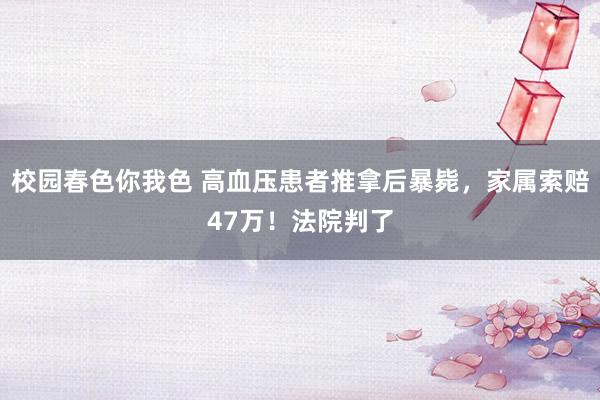 校园春色你我色 高血压患者推拿后暴毙，家属索赔47万！法院判了