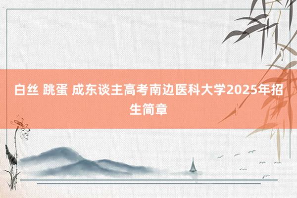 白丝 跳蛋 成东谈主高考南边医科大学2025年招生简章