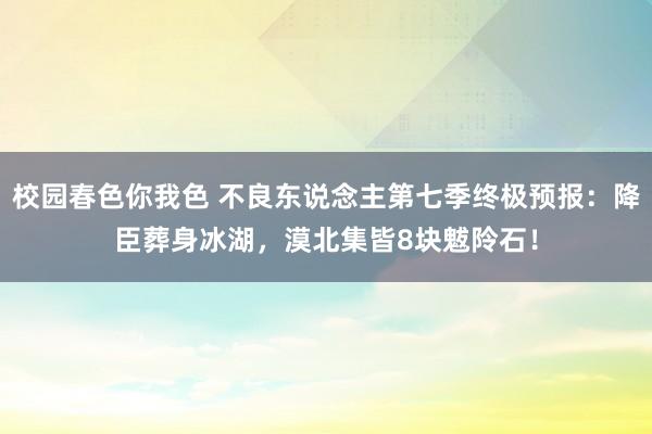 校园春色你我色 不良东说念主第七季终极预报：降臣葬身冰湖，漠北集皆8块魃阾石！