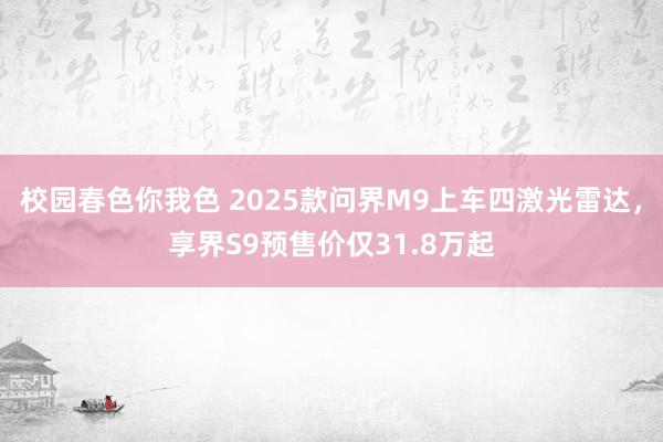 校园春色你我色 2025款问界M9上车四激光雷达，享界S9预售价仅31.8万起