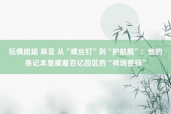 玩偶姐姐 麻豆 从“螺丝钉”到“护航舰”：他的条记本里藏着百亿园区的“祥瑞密码”