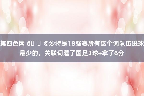 第四色网 😩沙特是18强赛所有这个词队伍进球最少的，关联词灌了国足3球+拿了6分
