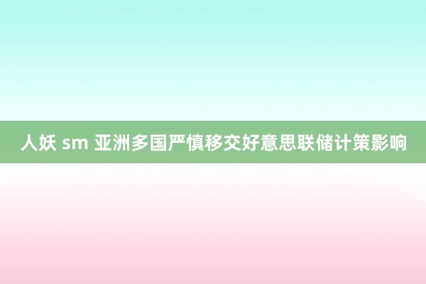 人妖 sm 亚洲多国严慎移交好意思联储计策影响
