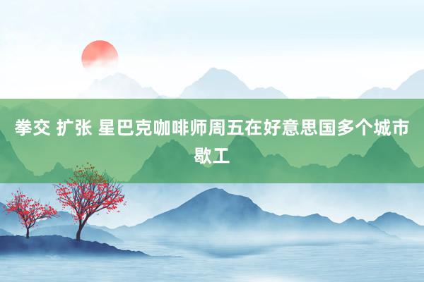 拳交 扩张 星巴克咖啡师周五在好意思国多个城市歇工