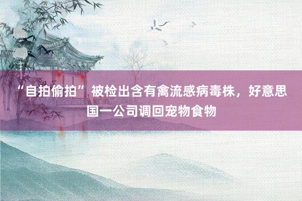 “自拍偷拍” 被检出含有禽流感病毒株，好意思国一公司调回宠物食物