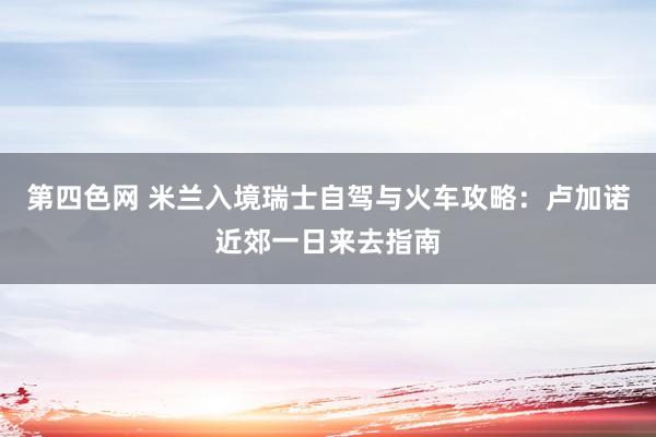 第四色网 米兰入境瑞士自驾与火车攻略：卢加诺近郊一日来去指南