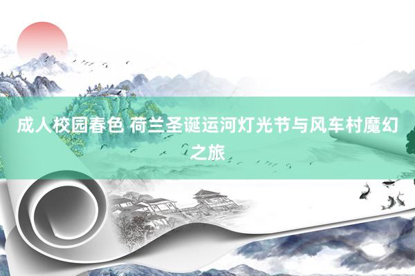 成人校园春色 荷兰圣诞运河灯光节与风车村魔幻之旅