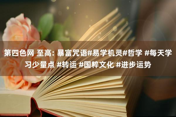 第四色网 至高: 暴富咒语#易学机灵#哲学 #每天学习少量点 #转运 #国粹文化 #进步运势