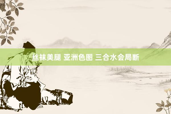 丝袜美腿 亚洲色图 三合水会局断