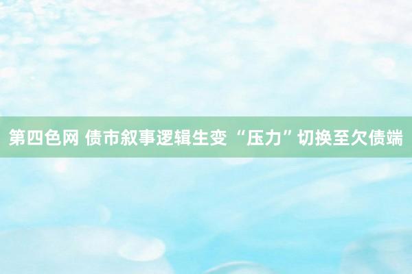 第四色网 债市叙事逻辑生变 “压力”切换至欠债端