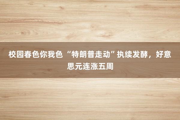 校园春色你我色 “特朗普走动”执续发酵，好意思元连涨五周