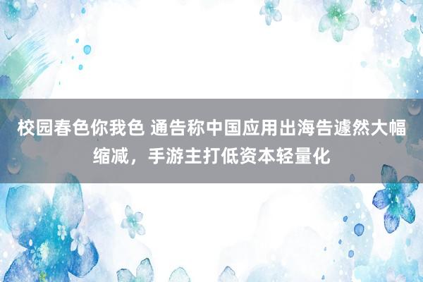 校园春色你我色 通告称中国应用出海告遽然大幅缩减，手游主打低资本轻量化