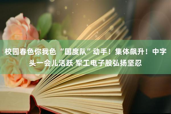 校园春色你我色 “国度队”动手！集体飙升！中字头一会儿活跃 军工电子股弘扬坚忍