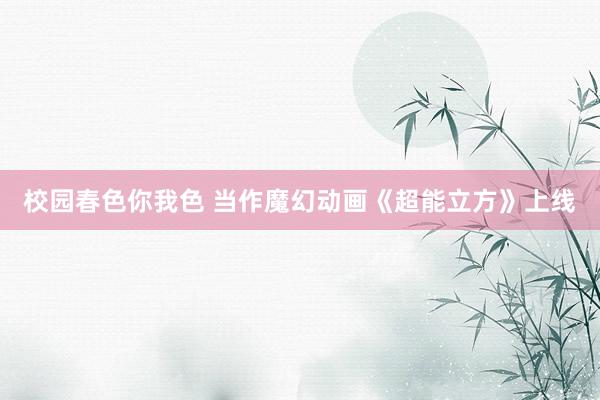 校园春色你我色 当作魔幻动画《超能立方》上线