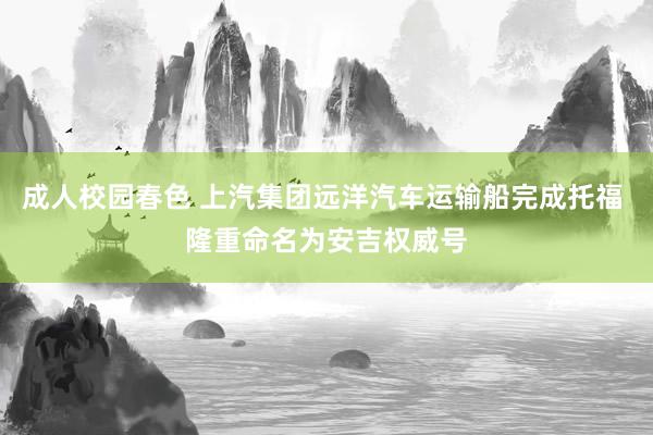 成人校园春色 上汽集团远洋汽车运输船完成托福 隆重命名为安吉权威号