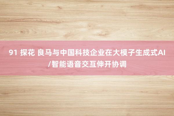 91 探花 良马与中国科技企业在大模子生成式AI/智能语音交互伸开协调