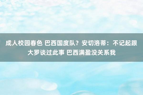 成人校园春色 巴西国度队？安切洛蒂：不记起跟大罗谈过此事 巴西满盈没关系我