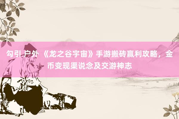 勾引 户外 《龙之谷宇宙》手游搬砖赢利攻略，金币变现渠说念及交游神志