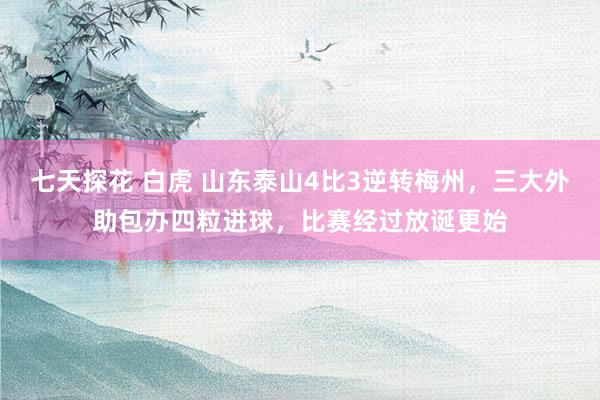 七天探花 白虎 山东泰山4比3逆转梅州，三大外助包办四粒进球，比赛经过放诞更始