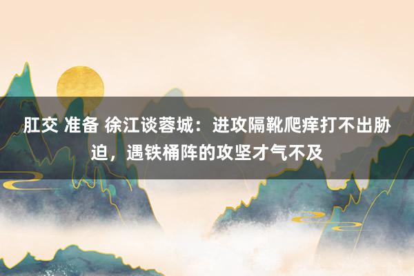 肛交 准备 徐江谈蓉城：进攻隔靴爬痒打不出胁迫，遇铁桶阵的攻坚才气不及