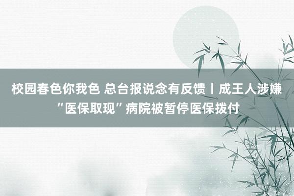 校园春色你我色 总台报说念有反馈丨成王人涉嫌“医保取现”病院被暂停医保拨付