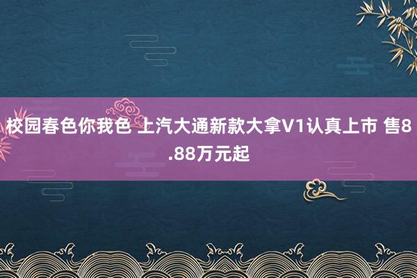 校园春色你我色 上汽大通新款大拿V1认真上市 售8.88万元起