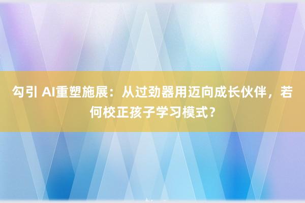 勾引 AI重塑施展：从过劲器用迈向成长伙伴，若何校正孩子学习模式？