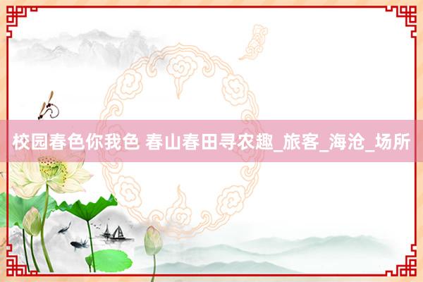 校园春色你我色 春山春田寻农趣_旅客_海沧_场所