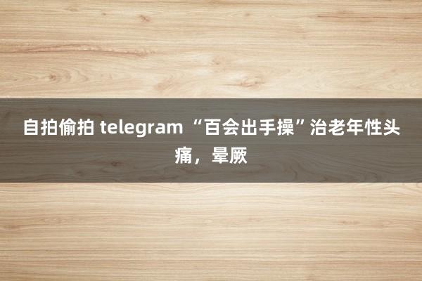 自拍偷拍 telegram “百会出手操”治老年性头痛，晕厥