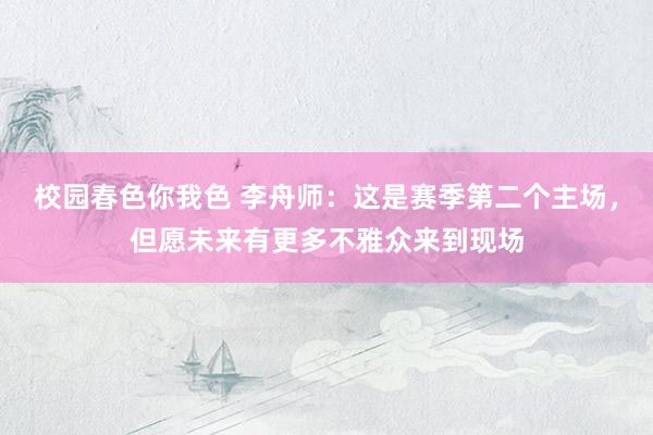 校园春色你我色 李舟师：这是赛季第二个主场，但愿未来有更多不雅众来到现场