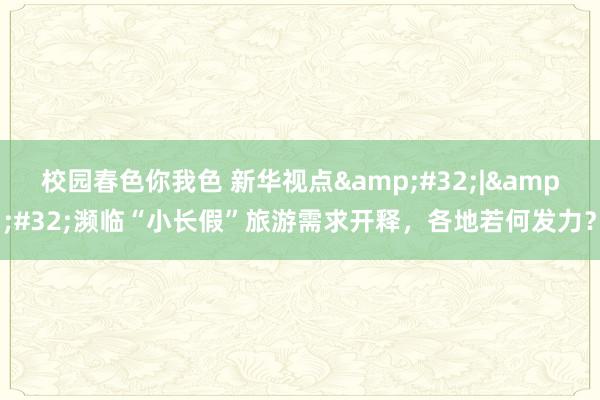 校园春色你我色 新华视点&#32;|&#32;濒临“小长假”旅游需求开释，各地若何发力？