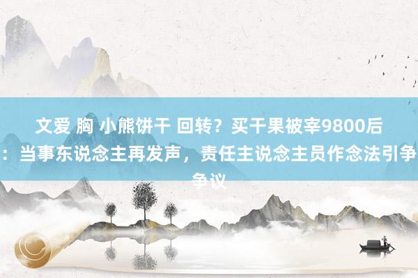 文爱 胸 小熊饼干 回转？买干果被宰9800后续：当事东说念主再发声，责任主说念主员作念法引争议