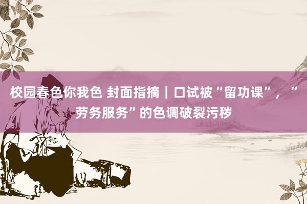 校园春色你我色 封面指摘｜口试被“留功课”，“劳务服务”的色调破裂污秽
