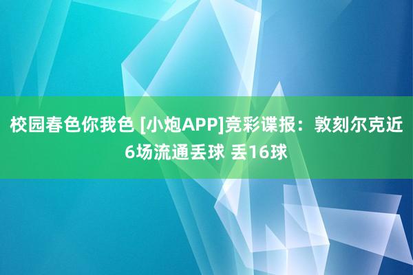 校园春色你我色 [小炮APP]竞彩谍报：敦刻尔克近6场流通丢球 丢16球