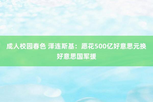 成人校园春色 泽连斯基：愿花500亿好意思元换好意思国军援