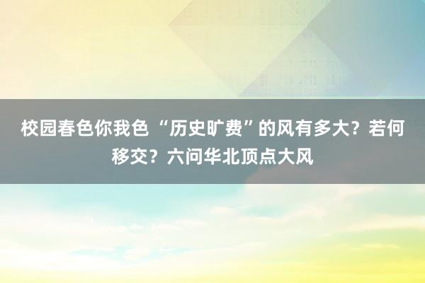 校园春色你我色 “历史旷费”的风有多大？若何移交？六问华北顶点大风