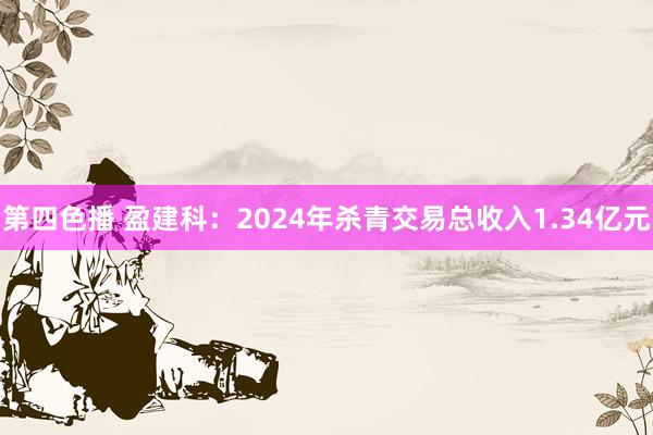 第四色播 盈建科：2024年杀青交易总收入1.34亿元