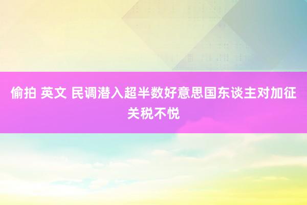 偷拍 英文 民调潜入超半数好意思国东谈主对加征关税不悦