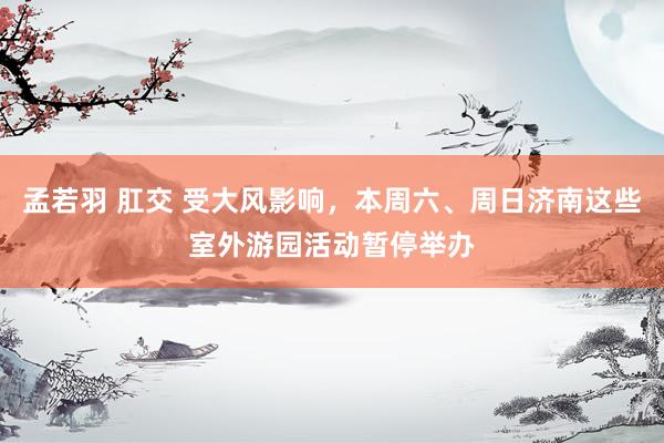 孟若羽 肛交 受大风影响,本周六、周日济南这些室外游园活动暂停举办