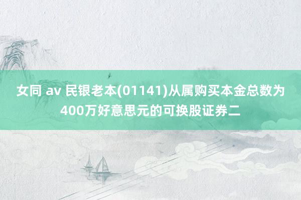 女同 av 民银老本(01141)从属购买本金总数为400万好意思元的可换股证券二