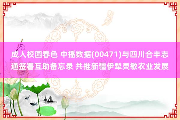 成人校园春色 中播数据(00471)与四川合丰志通签署互助备忘录 共推新疆伊犁灵敏农业发展