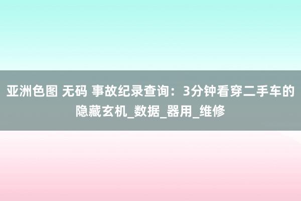 亚洲色图 无码 事故纪录查询：3分钟看穿二手车的隐藏玄机_数据_器用_维修