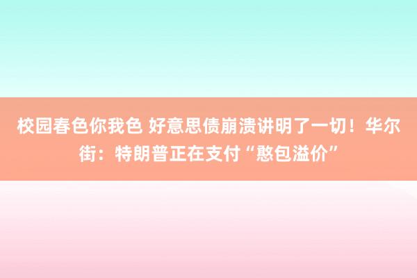 校园春色你我色 好意思债崩溃讲明了一切！华尔街：特朗普正在支付“憨包溢价”